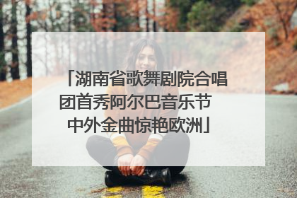湖南省歌舞剧院合唱团首秀阿尔巴音乐节 中外金曲惊艳欧洲