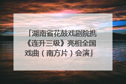 湖南省花鼓戏剧院携《连升三级》亮相全国戏曲（南方片）会演