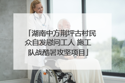 湖南中方荆坪古村民众自发慰问工人 施工队战酷暑攻坚项目