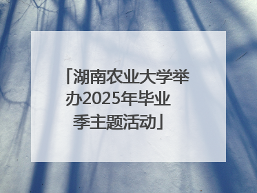 湖南农业大学举办2025年毕业季主题活动