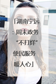 湖南宁远：周末政务“不打烊” 便民服务暖人心