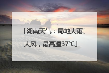 湖南天气：局地大雨、大风，最高温37℃