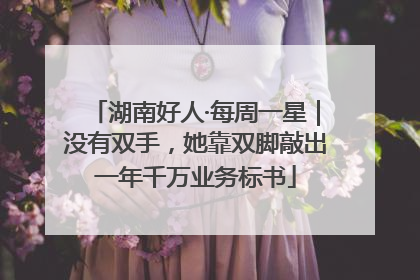 湖南好人·每周一星｜没有双手，她靠双脚敲出一年千万业务标书