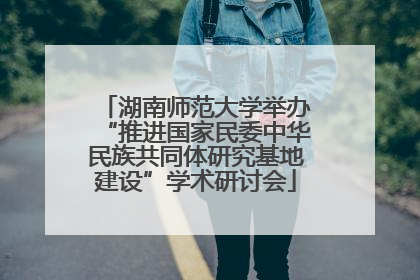 湖南师范大学举办“推进国家民委中华民族共同体研究基地建设”学术研讨会