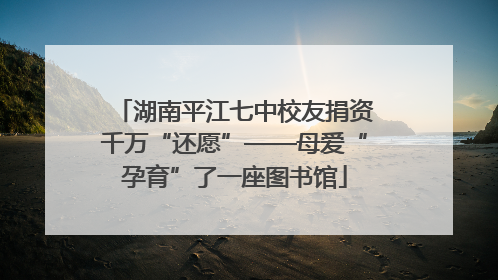 湖南平江七中校友捐资千万“还愿”——母爱“孕育”了一座图书馆