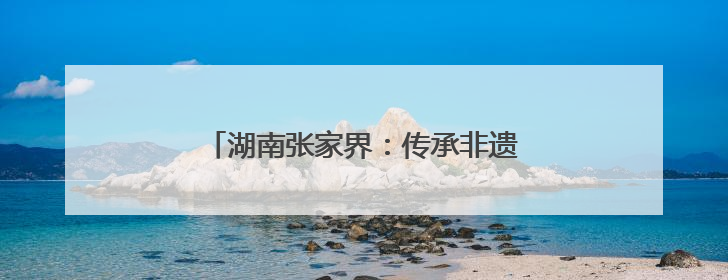 湖南张家界：传承非遗工艺 丰富旅游业态