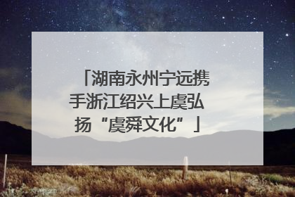 湖南永州宁远携手浙江绍兴上虞弘扬“虞舜文化”