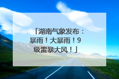 湖南气象发布：暴雨！大暴雨！9级雷暴大风！