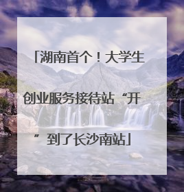 湖南首个！大学生创业服务接待站“开”到了长沙南站