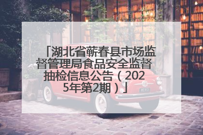 湖北省蕲春县市场监督管理局食品安全监督抽检信息公告（2025年第2期）