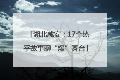湖北咸安：17个热乎故事聊“爆”舞台