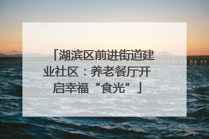 湖滨区前进街道建业社区：养老餐厅开启幸福“食光”