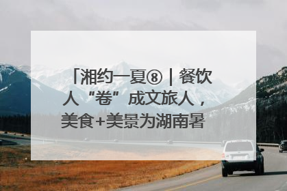 湘约一夏⑧｜餐饮人“卷”成文旅人，美食+美景为湖南暑期旅游上大分