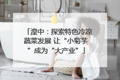 湟中：探索特色冷凉蔬菜发展 让“小菊芋”成为“大产业”
