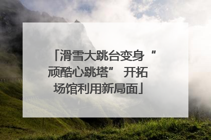 滑雪大跳台变身“顽酷心跳塔” 开拓场馆利用新局面