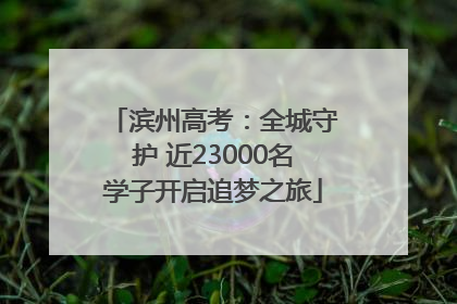 滨州高考：全城守护 近23000名学子开启追梦之旅