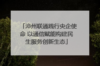 漳州联通践行央企使命 以通信赋能构建民生服务创新生态