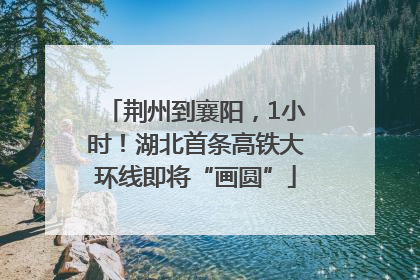 荆州到襄阳，1小时！湖北首条高铁大环线即将“画圆”