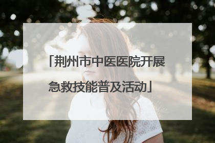 荆州市中医医院开展急救技能普及活动