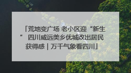 荒地变广场 老小区迎“新生” 四川威远美乡优城改出居民获得感｜万千气象看四川