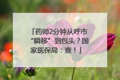 药师2分钟从呼市“瞬移”到包头？国家医保局：查！