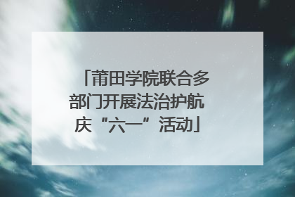 莆田学院联合多部门开展法治护航庆“六一”活动