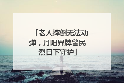 老人摔倒无法动弹，丹阳界牌警民烈日下守护