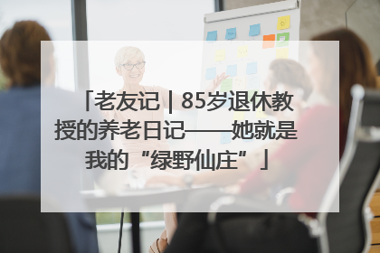 老友记｜85岁退休教授的养老日记——她就是我的“绿野仙庄”