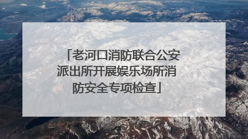 老河口消防联合公安派出所开展娱乐场所消防安全专项检查