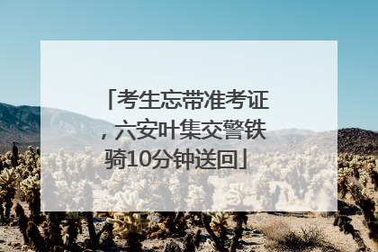 考生忘带准考证，六安叶集交警铁骑10分钟送回
