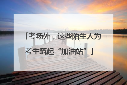考场外，这些陌生人为考生筑起“加油站”