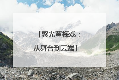 聚光黄梅戏：从舞台到云端