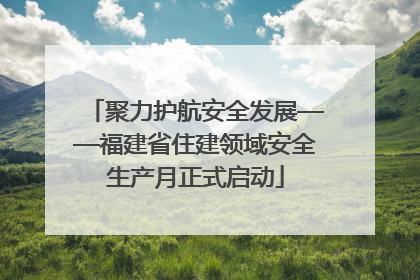 聚力护航安全发展——福建省住建领域安全生产月正式启动