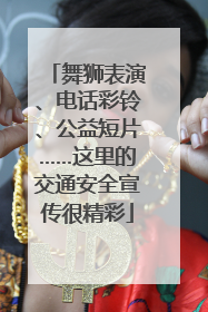 舞狮表演、电话彩铃、公益短片……这里的交通安全宣传很精彩