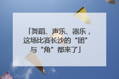 舞蹈、声乐、器乐，这场比赛长沙的“团”与“角”都来了
