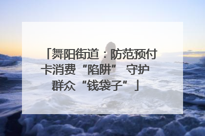 舞阳街道：防范预付卡消费“陷阱” 守护群众“钱袋子”