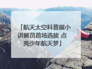 航天太空科普展小讲解员首场选拔 点亮少年航天梦