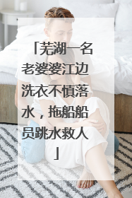 芜湖一名老婆婆江边洗衣不慎落水，拖船船员跳水救人