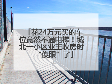 花24万元买的车位竟然不通电梯！城北一小区业主收房时“傻眼”了