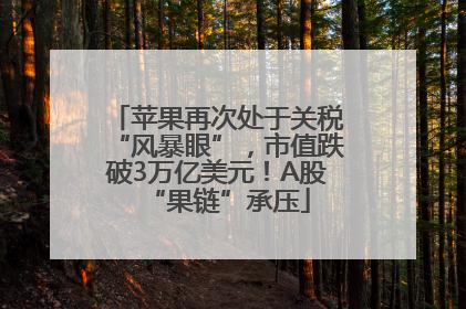 苹果再次处于关税“风暴眼”，市值跌破3万亿美元！A股“果链”承压