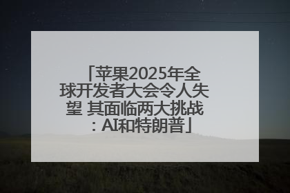 苹果2025年全球开发者大会令人失望 其面临两大挑战：AI和特朗普