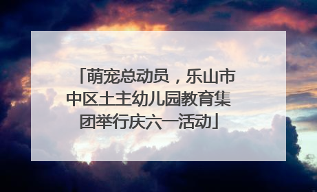 萌宠总动员，乐山市中区土主幼儿园教育集团举行庆六一活动