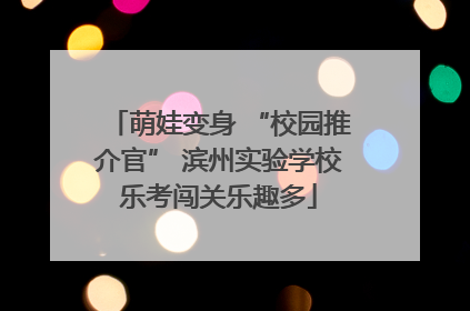 萌娃变身 “校园推介官” 滨州实验学校乐考闯关乐趣多
