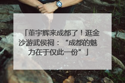 董宇辉来成都了！逛金沙游武侯祠：“成都的魅力在于仅此一份”