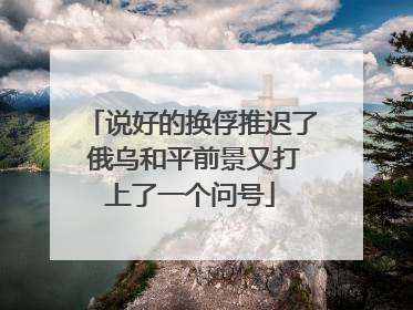 说好的换俘推迟了 俄乌和平前景又打上了一个问号