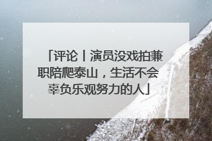 评论丨演员没戏拍兼职陪爬泰山，生活不会辜负乐观努力的人