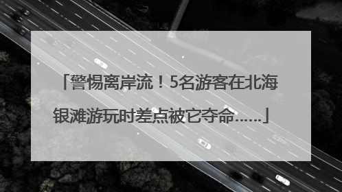警惕离岸流！5名游客在北海银滩游玩时差点被它夺命……