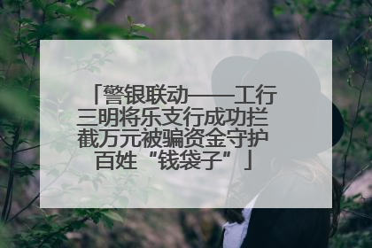 警银联动——工行三明将乐支行成功拦截万元被骗资金守护百姓“钱袋子”