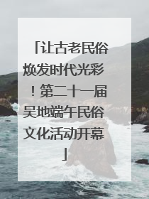 让古老民俗焕发时代光彩!第二十一届吴地端午民俗文化活动开幕