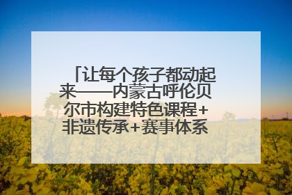 让每个孩子都动起来——内蒙古呼伦贝尔市构建特色课程+非遗传承+赛事体系校园体育生态链